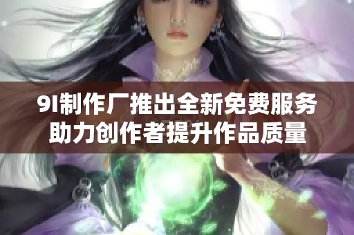 9I制作廠推出全新免費服務(wù)助力創(chuàng)作者提升作品質(zhì)量