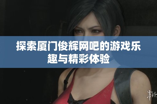 探索廈門(mén)俊輝網(wǎng)吧的游戲樂(lè)趣與精彩體驗(yàn)