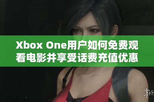 Xbox One用戶如何免費觀看電影并享受話費充值優(yōu)惠
