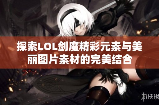 探索LOL劍魔精彩元素與美麗圖片素材的完美結(jié)合