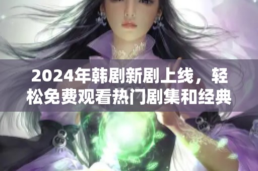2024年韓劇新劇上線，輕松免費觀看熱門劇集和經(jīng)典回顧