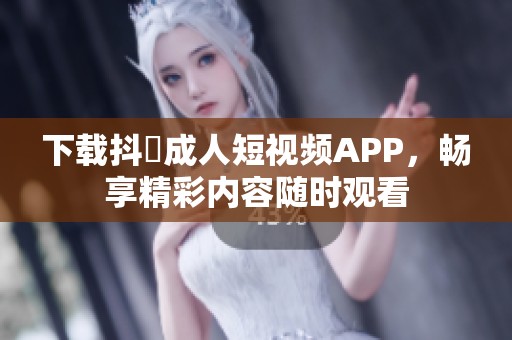 下載抖抈成人短視頻APP，暢享精彩內(nèi)容隨時(shí)觀看