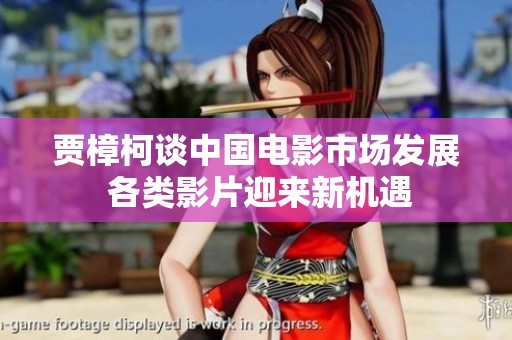 賈樟柯談中國電影市場發(fā)展 各類影片迎來新機遇