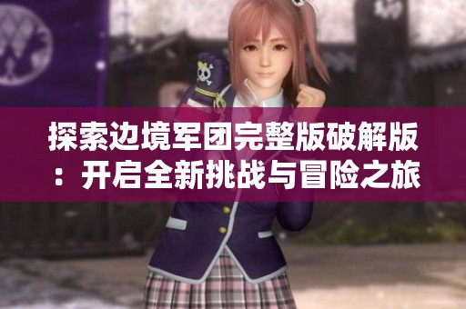 探索邊境軍團(tuán)完整版破解版：開啟全新挑戰(zhàn)與冒險(xiǎn)之旅