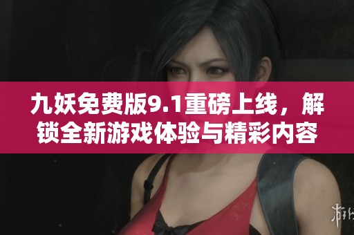 九妖免費(fèi)版9.1重磅上線，解鎖全新游戲體驗(yàn)與精彩內(nèi)容