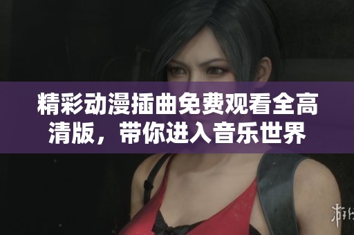 精彩動漫插曲免費觀看全高清版，帶你進(jìn)入音樂世界