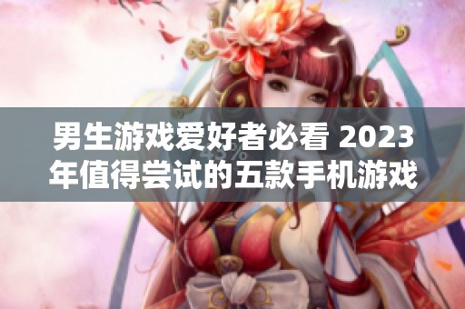 男生游戲愛好者必看 2023年值得嘗試的五款手機游戲推薦