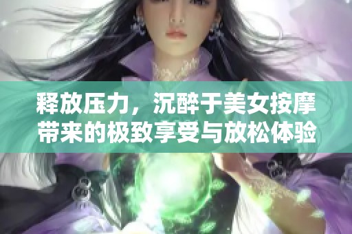 釋放壓力，沉醉于美女按摩帶來的極致享受與放松體驗(yàn)