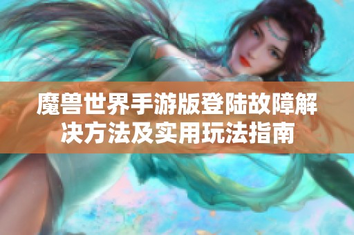 魔獸世界手游版登陸故障解決方法及實(shí)用玩法指南