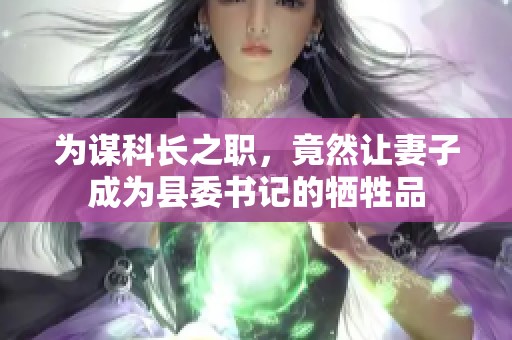 為謀科長之職，竟然讓妻子成為縣委書記的犧牲品