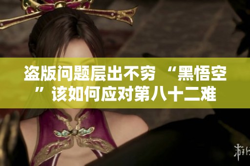 盜版問題層出不窮 “黑悟空”該如何應對第八十二難