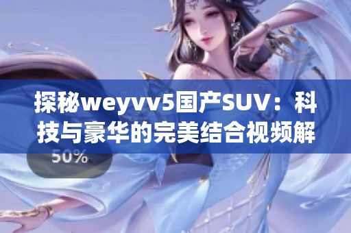 探秘weyvv5國(guó)產(chǎn)SUV：科技與豪華的完美結(jié)合視頻解析