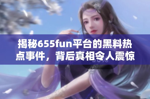 揭秘655fun平臺的黑料熱點事件，背后真相令人震驚
