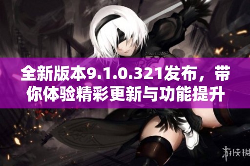 全新版本9.1.0.321發(fā)布，帶你體驗(yàn)精彩更新與功能提升