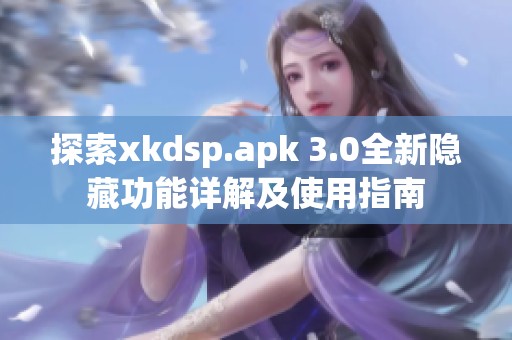 探索xkdsp.apk 3.0全新隱藏功能詳解及使用指南