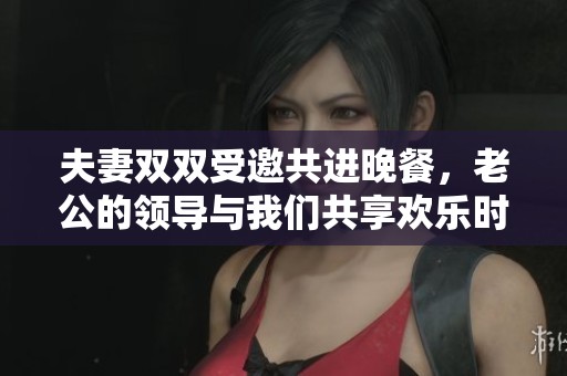 夫妻雙雙受邀共進(jìn)晚餐，老公的領(lǐng)導(dǎo)與我們共享歡樂時光