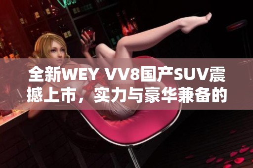 全新WEY VV8國(guó)產(chǎn)SUV震撼上市，實(shí)力與豪華兼?zhèn)涞倪x擇