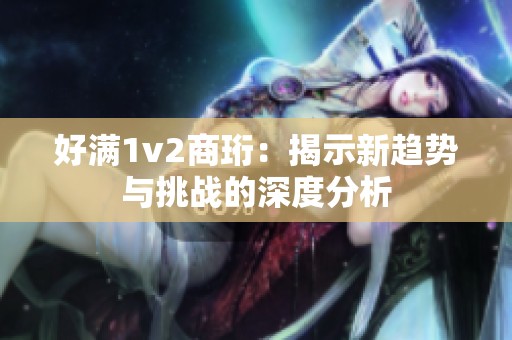 好滿1v2商珩：揭示新趨勢與挑戰(zhàn)的深度分析