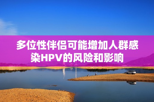 多位性伴侶可能增加人群感染HPV的風(fēng)險(xiǎn)和影響