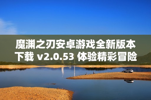 魔淵之刃安卓游戲全新版本下載 v2.0.53 體驗(yàn)精彩冒險(xiǎn)