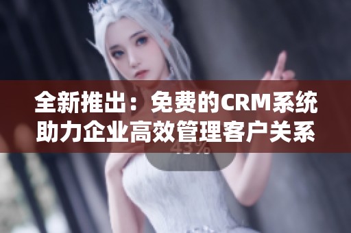 全新推出：免費的CRM系統(tǒng)助力企業(yè)高效管理客戶關(guān)系