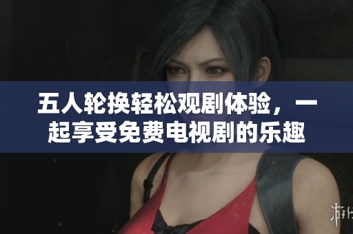 五人輪換輕松觀劇體驗，一起享受免費電視劇的樂趣