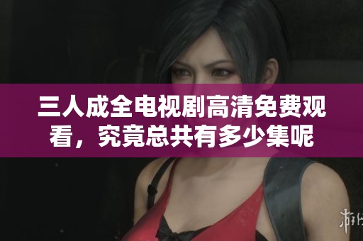 三人成全電視劇高清免費(fèi)觀看，究竟總共有多少集呢