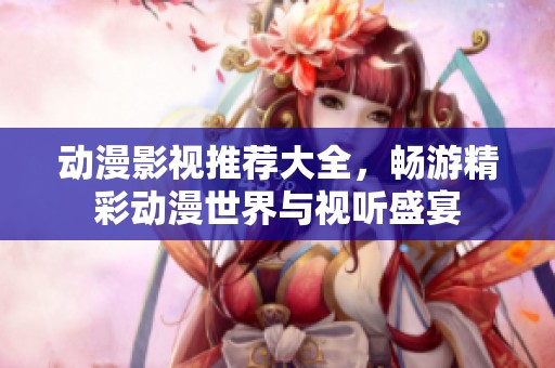 動漫影視推薦大全，暢游精彩動漫世界與視聽盛宴