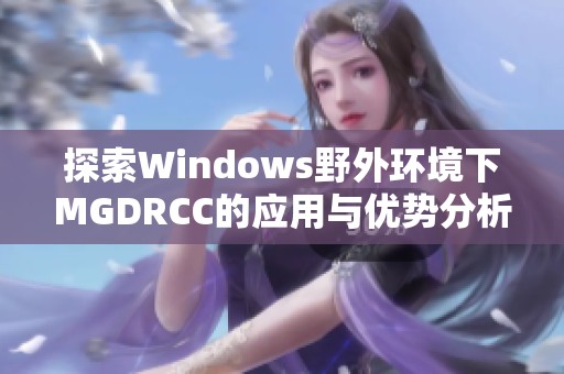 探索Windows野外環(huán)境下MGDRCC的應(yīng)用與優(yōu)勢(shì)分析
