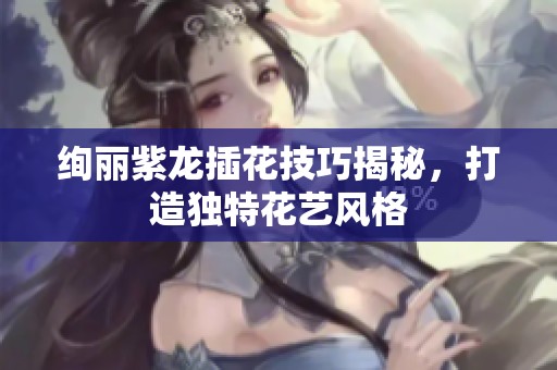 絢麗紫龍插花技巧揭秘，打造獨(dú)特花藝風(fēng)格