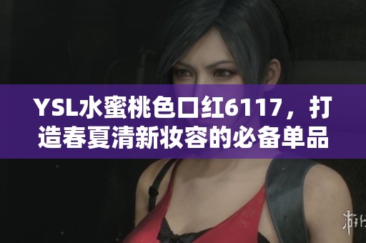 YSL水蜜桃色口紅6117，打造春夏清新妝容的必備單品