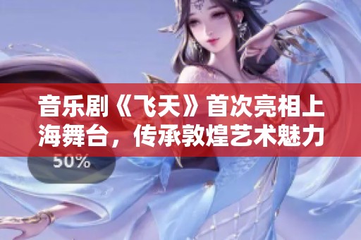 音樂劇《飛天》首次亮相上海舞臺(tái)，傳承敦煌藝術(shù)魅力與韻味