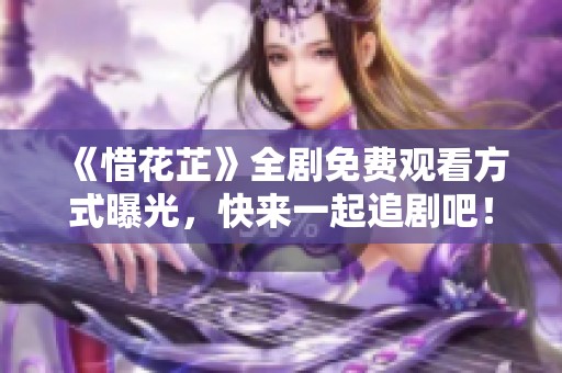 《惜花芷》全劇免費(fèi)觀看方式曝光，快來一起追劇吧！