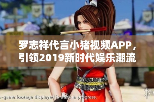 羅志祥代言小豬視頻APP，引領(lǐng)2019新時代娛樂潮流
