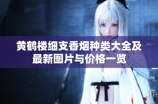 黃鶴樓細支香煙種類大全及最新圖片與價格一覽