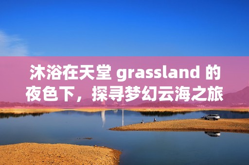 沐浴在天堂 grassland 的夜色下，探尋夢(mèng)幻云海之旅