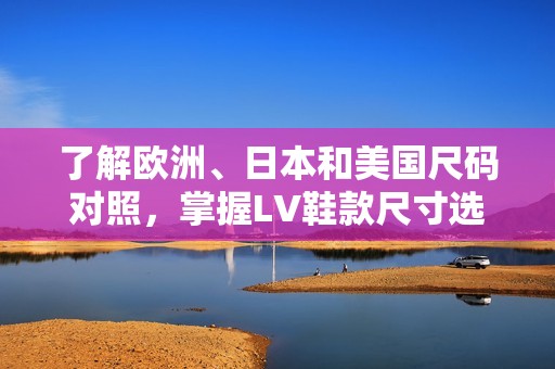 了解歐洲、日本和美國尺碼對照，掌握LV鞋款尺寸選擇技巧