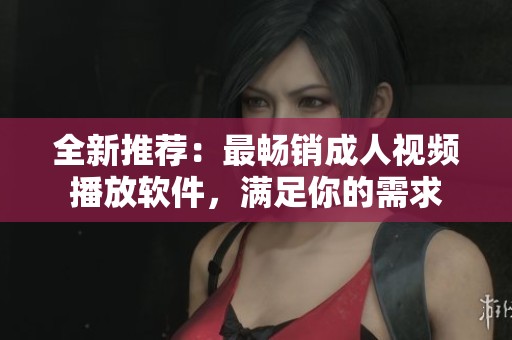 全新推薦：最暢銷成人視頻播放軟件，滿足你的需求