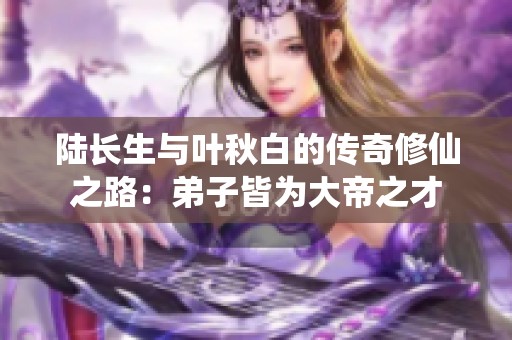 陸長(zhǎng)生與葉秋白的傳奇修仙之路:弟子皆為大帝之才 陸長(zhǎng)生與葉秋白的傳奇修仙之路:弟子皆為大帝之才