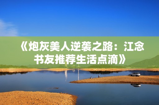 《炮灰美人逆襲之路：江念書友推薦生活點(diǎn)滴》