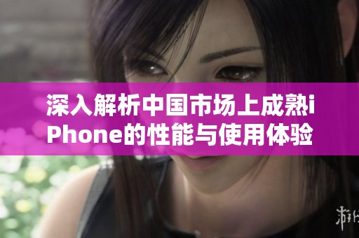 深入解析中國(guó)市場(chǎng)上成熟iPhone的性能與使用體驗(yàn)