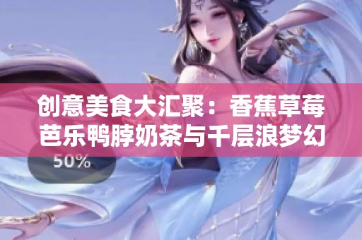 創(chuàng)意美食大匯聚：香蕉草莓芭樂鴨脖奶茶與千層浪夢幻搭配