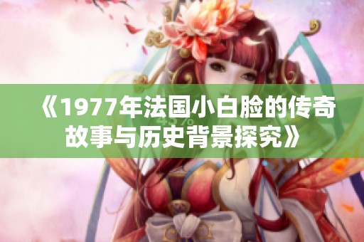 《1977年法國小白臉的傳奇故事與歷史背景探究》