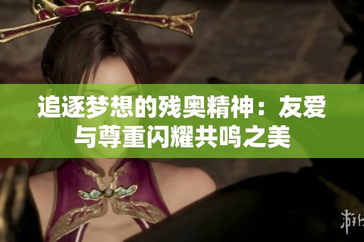 追逐夢想的殘奧精神：友愛與尊重閃耀共鳴之美