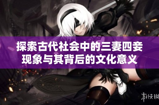探索古代社會(huì)中的三妻四妾現(xiàn)象與其背后的文化意義