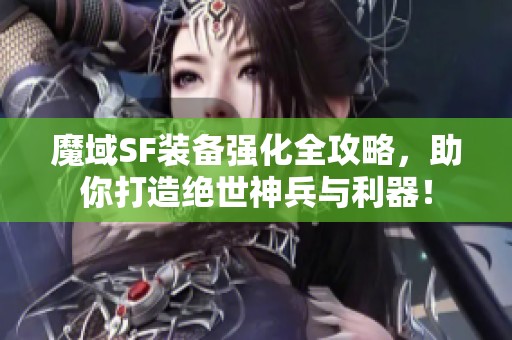 魔域SF裝備強(qiáng)化全攻略，助你打造絕世神兵與利器！