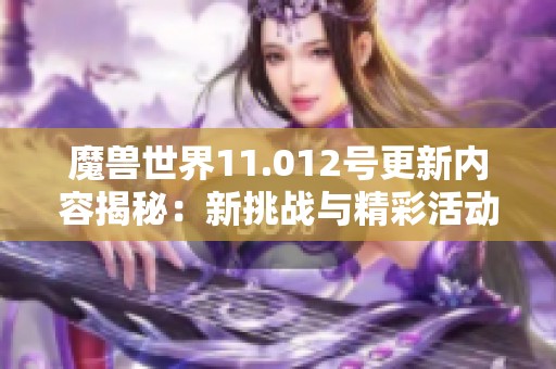 魔獸世界11.012號更新內(nèi)容揭秘：新挑戰(zhàn)與精彩活動發(fā)布