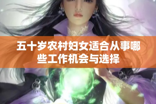 五十歲農(nóng)村婦女適合從事哪些工作機(jī)會(huì)與選擇