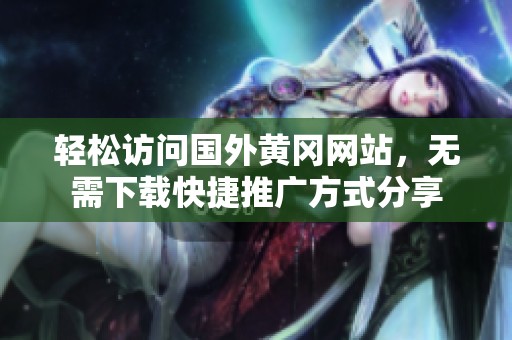 輕松訪問國(guó)外黃岡網(wǎng)站，無需下載快捷推廣方式分享