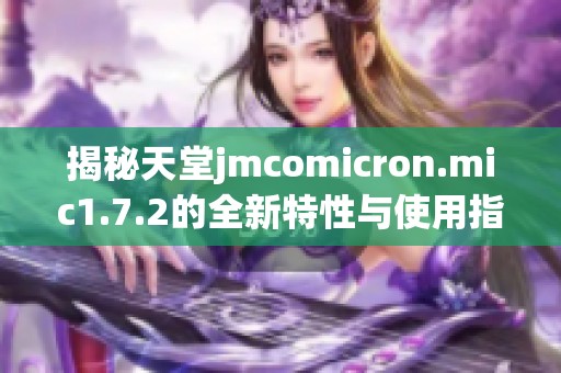 揭秘天堂jmcomicron.mic1.7.2的全新特性與使用指南